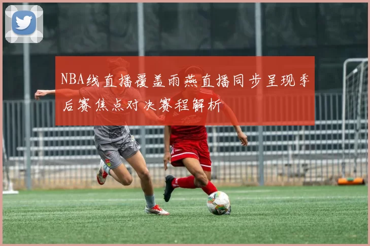 NBA线直播覆盖雨燕直播同步呈现季后赛焦点对决赛程解析