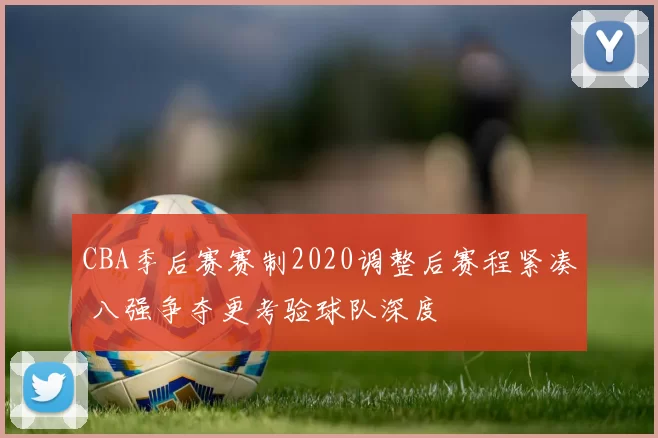CBA季后赛赛制2020调整后赛程紧凑 八强争夺更考验球队深度