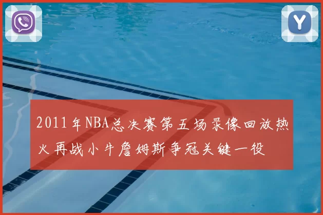 2011年NBA总决赛第五场录像回放热火再战小牛詹姆斯争冠关键一役