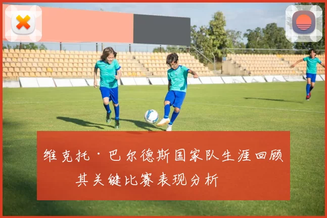 维克托·巴尔德斯国家队生涯回顾及其关键比赛表现分析