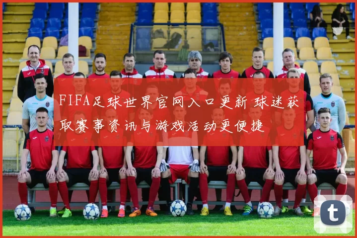 FIFA足球世界官网入口更新 球迷获取赛事资讯与游戏活动更便捷