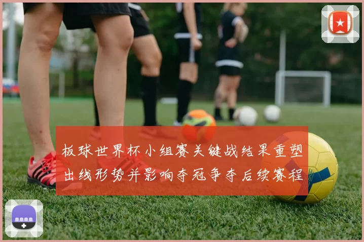 板球世界杯小组赛关键战结果重塑出线形势并影响夺冠争夺后续赛程看点