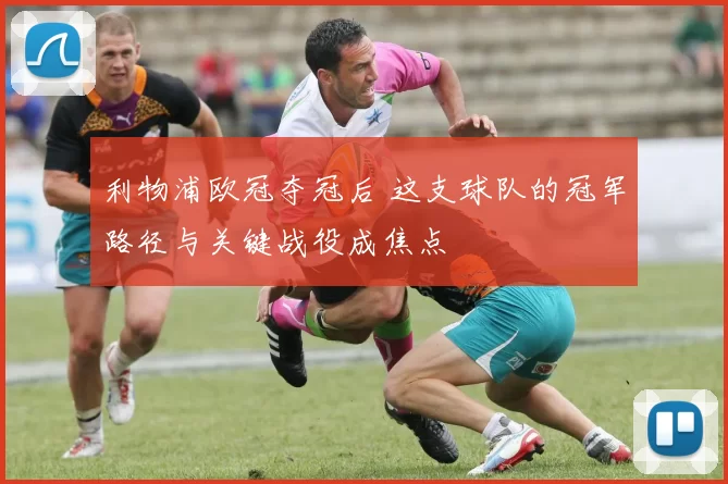 利物浦欧冠夺冠后 这支球队的冠军路径与关键战役成焦点