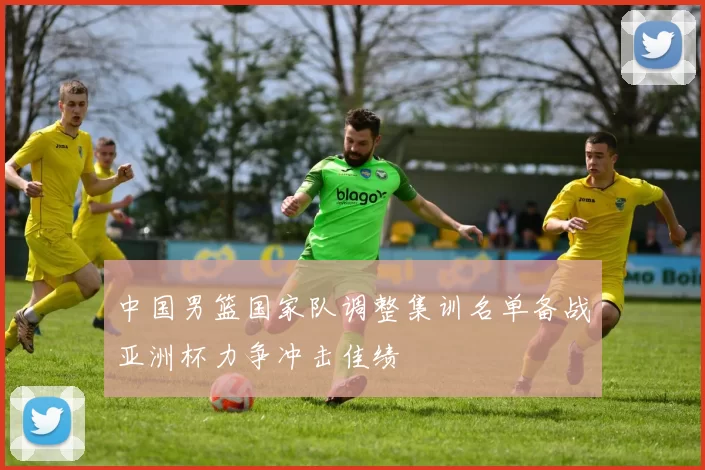 中国男篮国家队调整集训名单备战亚洲杯力争冲击佳绩