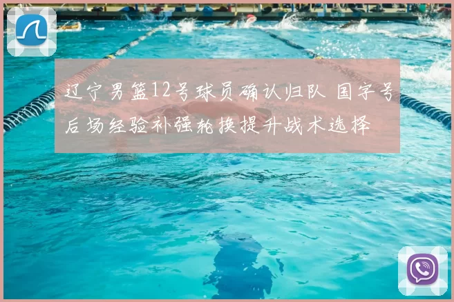 辽宁男篮12号球员确认归队 国字号后场经验补强轮换提升战术选择