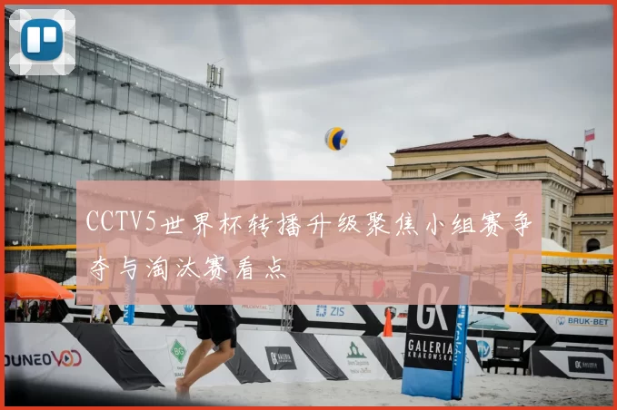 CCTV5世界杯转播升级聚焦小组赛争夺与淘汰赛看点