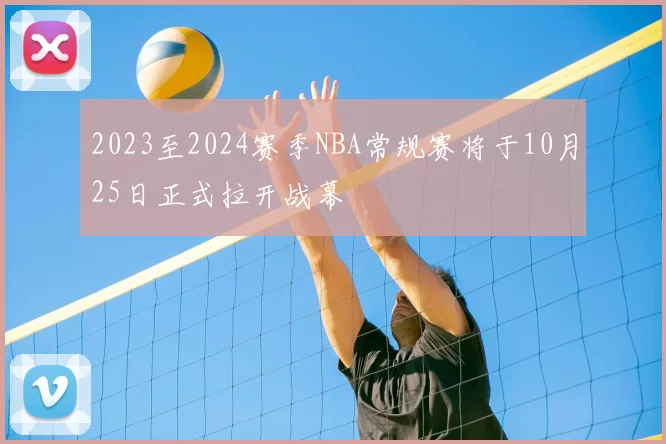 2023至2024赛季NBA常规赛将于10月25日正式拉开战幕