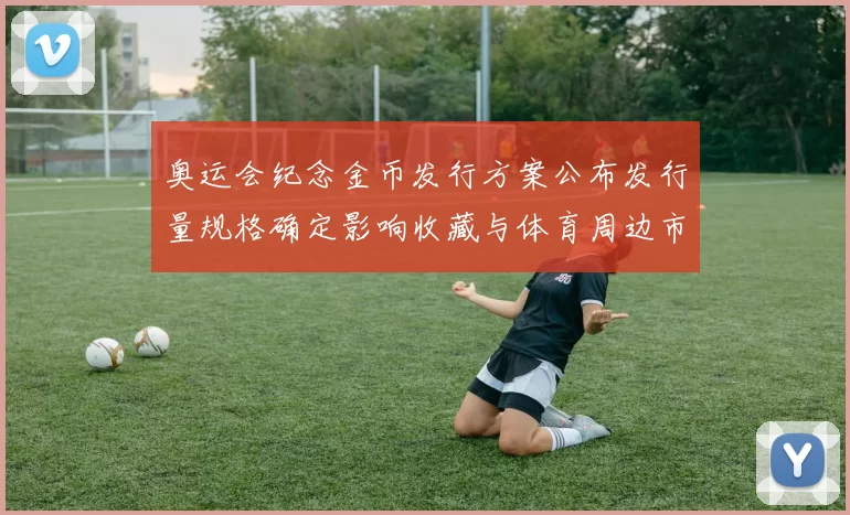 奥运会纪念金币发行方案公布发行量规格确定影响收藏与体育周边市场