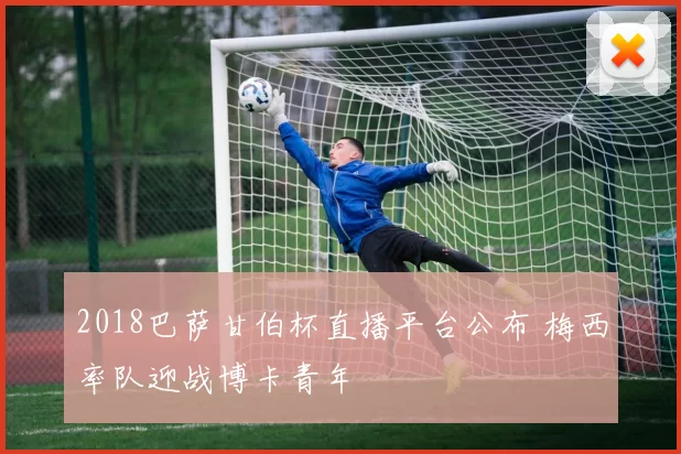 2018巴萨甘伯杯直播平台公布 梅西率队迎战博卡青年