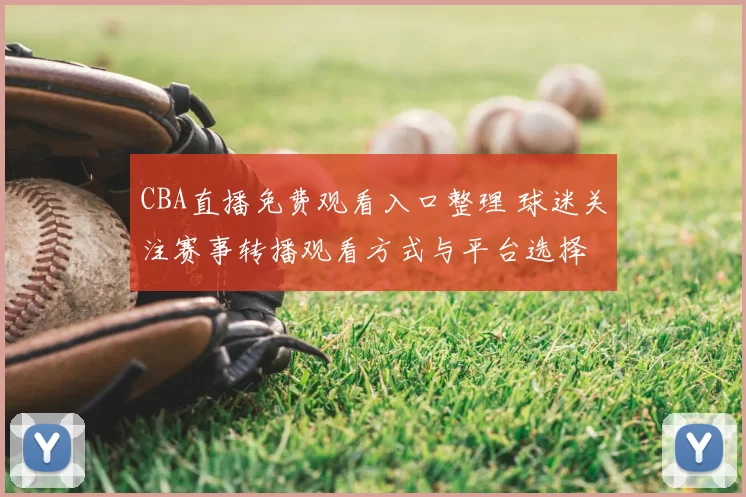 CBA直播免费观看入口整理 球迷关注赛事转播观看方式与平台选择