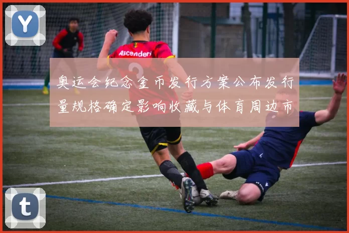 奥运会纪念金币发行方案公布发行量规格确定影响收藏与体育周边市场