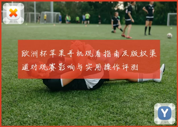 欧洲杯苹果手机观看指南及版权渠道对观赛影响与实用操作评测