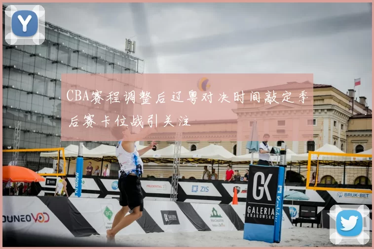 CBA赛程调整后辽粤对决时间敲定季后赛卡位战引关注