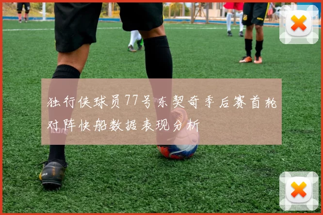 独行侠球员77号东契奇季后赛首轮对阵快船数据表现分析