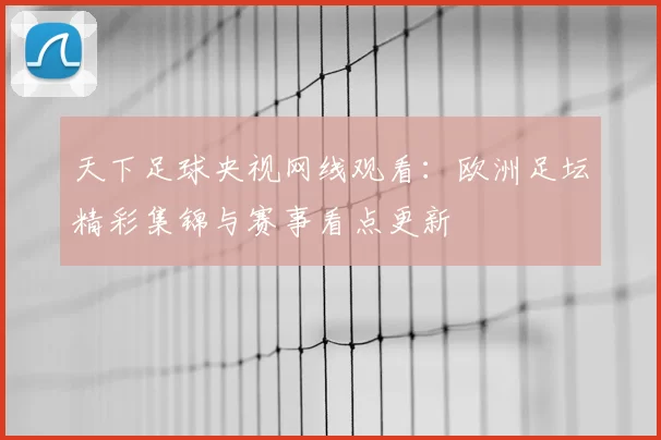 天下足球央视网线观看：欧洲足坛精彩集锦与赛事看点更新