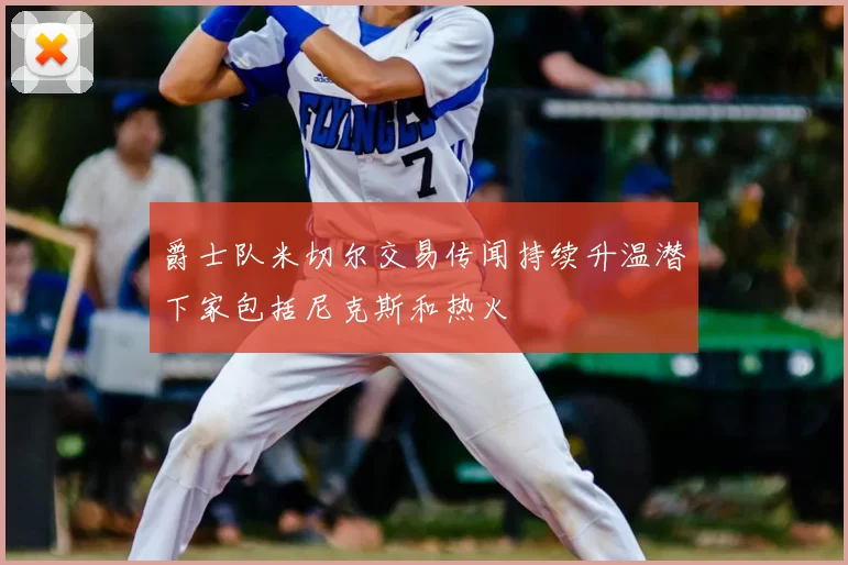 爵士队米切尔交易传闻持续升温潜下家包括尼克斯和热火