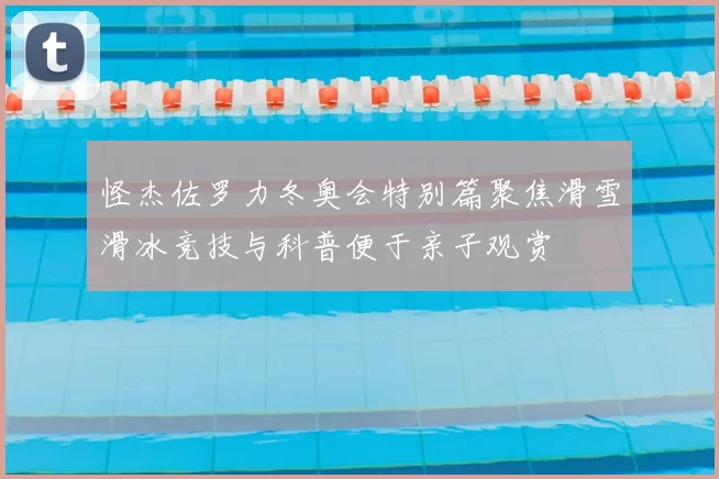 怪杰佐罗力冬奥会特别篇聚焦滑雪滑冰竞技与科普便于亲子观赏