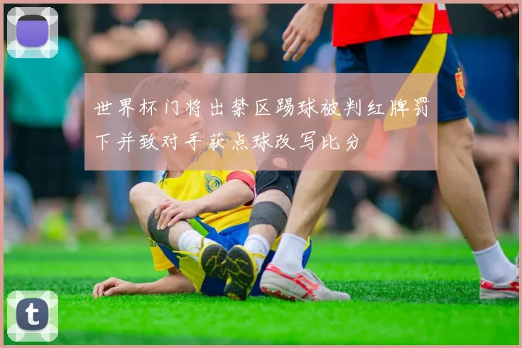 世界杯门将出禁区踢球被判红牌罚下并致对手获点球改写比分