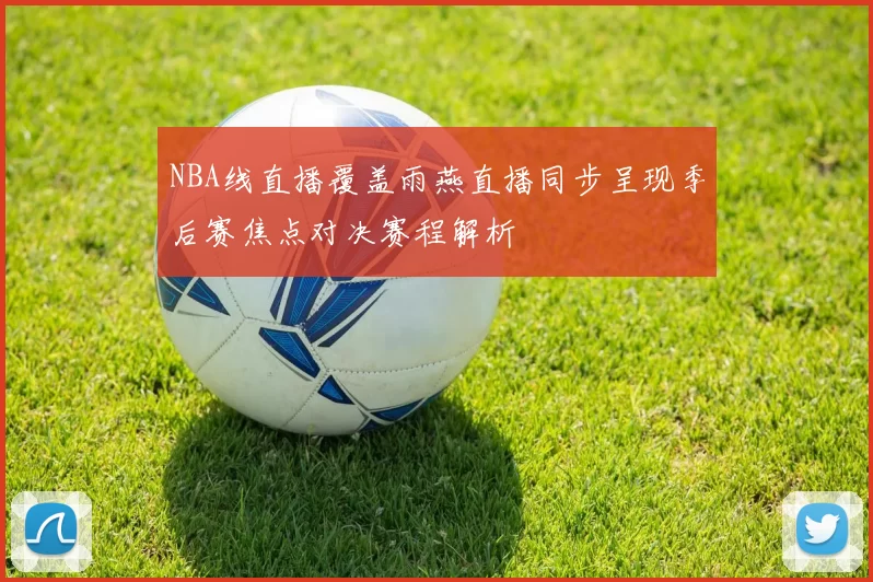 NBA线直播覆盖雨燕直播同步呈现季后赛焦点对决赛程解析