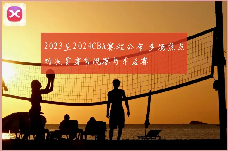 2023至2024CBA赛程公布 多场焦点对决贯穿常规赛与季后赛