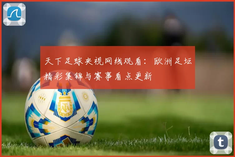 天下足球央视网线观看：欧洲足坛精彩集锦与赛事看点更新