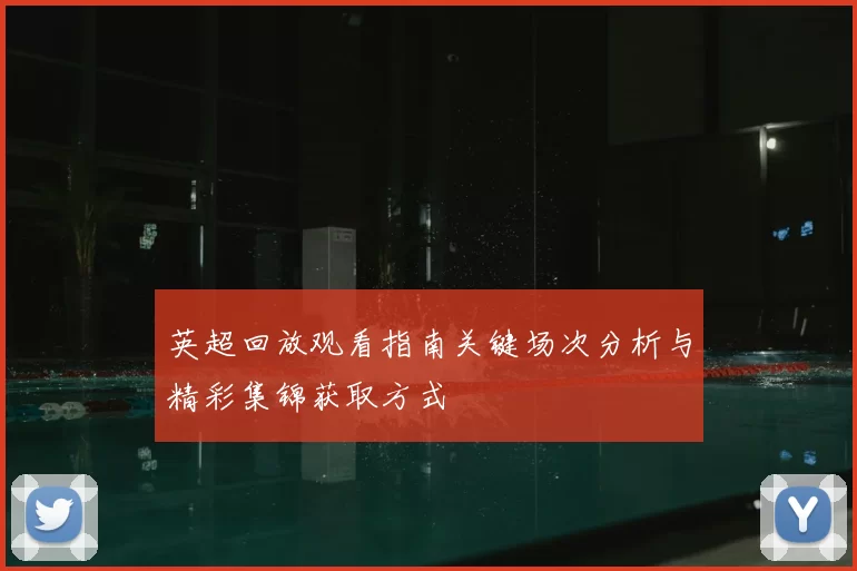 英超回放观看指南关键场次分析与精彩集锦获取方式