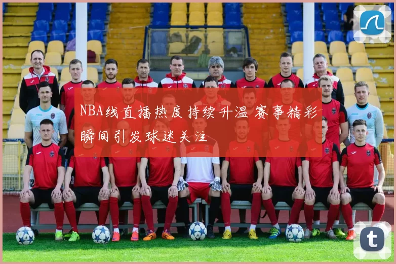 NBA线直播热度持续升温 赛事精彩瞬间引发球迷关注