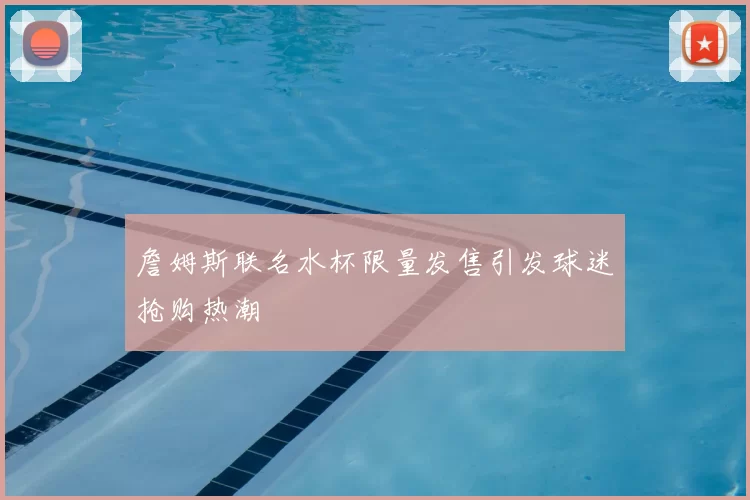 詹姆斯联名水杯限量发售引发球迷抢购热潮