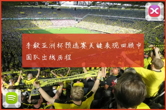 李毅亚洲杯预选赛关键表现回顾中国队出线历程