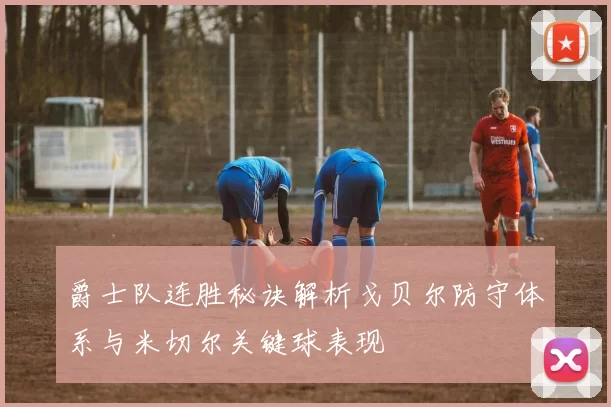 爵士队连胜秘诀解析戈贝尔防守体系与米切尔关键球表现