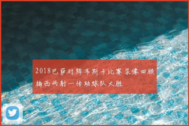 2018巴萨对阵韦斯卡比赛录像回顾梅西两射一传助球队大胜