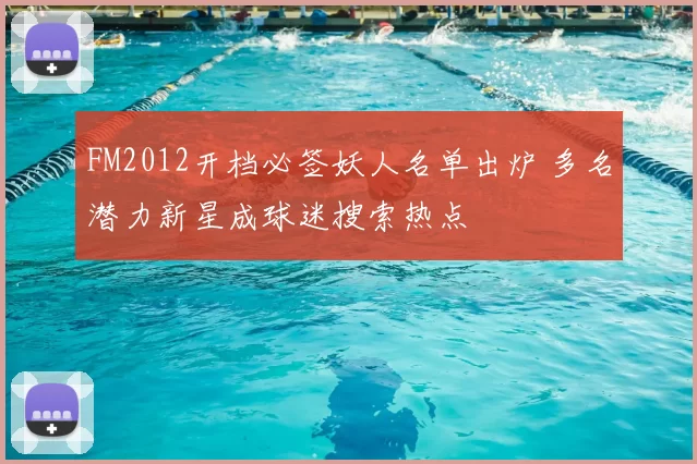 FM2012开档必签妖人名单出炉 多名潜力新星成球迷搜索热点