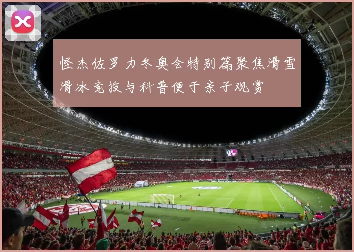 怪杰佐罗力冬奥会特别篇聚焦滑雪滑冰竞技与科普便于亲子观赏