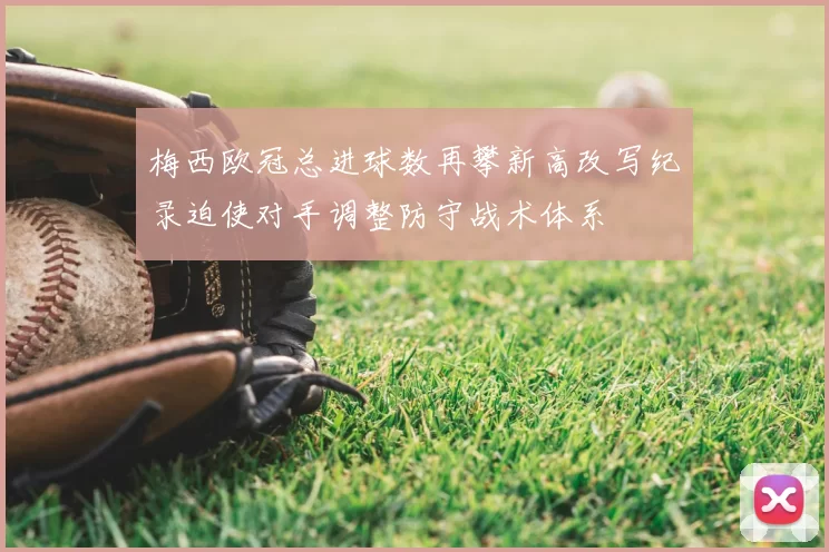 梅西欧冠总进球数再攀新高改写纪录迫使对手调整防守战术体系