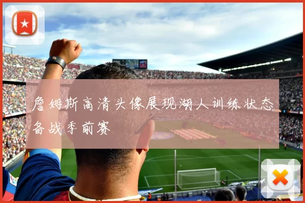 詹姆斯高清头像展现湖人训练状态备战季前赛