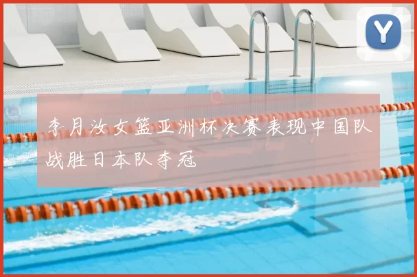 李月汝女篮亚洲杯决赛表现中国队战胜日本队夺冠