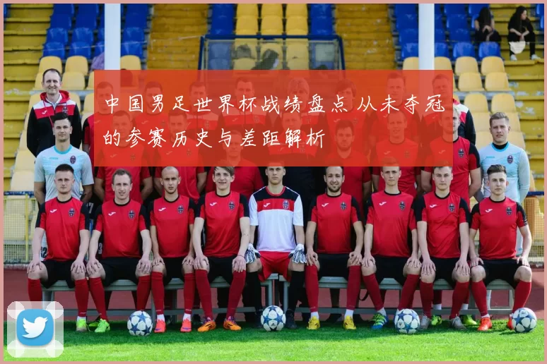 中国男足世界杯战绩盘点 从未夺冠的参赛历史与差距解析
