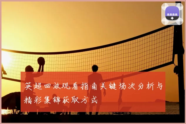英超回放观看指南关键场次分析与精彩集锦获取方式