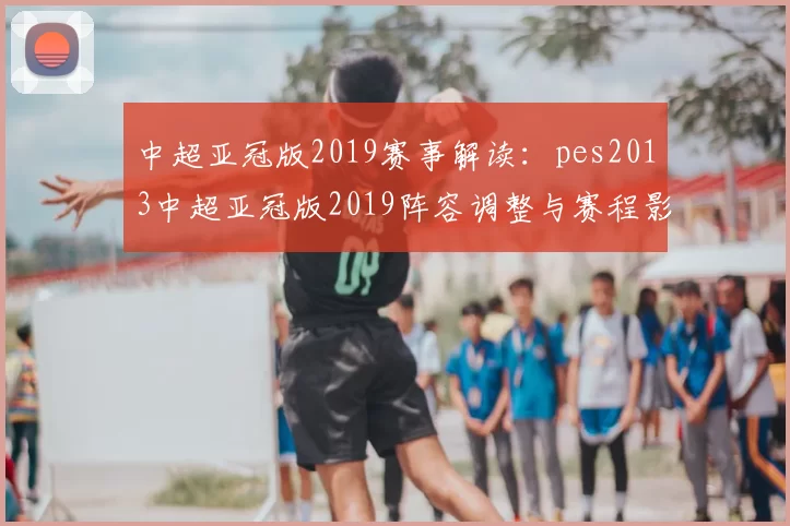 中超亚冠版2019赛事解读：pes2013中超亚冠版2019阵容调整与赛程影响