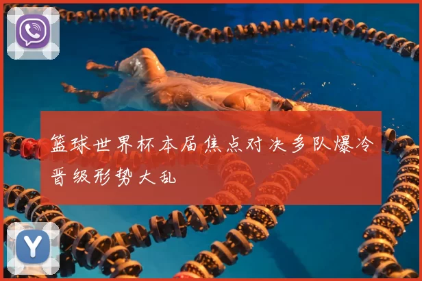 篮球世界杯本届焦点对决多队爆冷晋级形势大乱