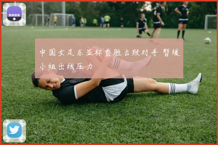 中国女足东亚杯首胜击败对手 暂缓小组出线压力