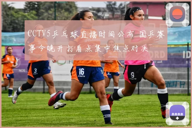 CCTV5乒乓球直播时间公布 国乒赛事今晚开打看点集中焦点对决