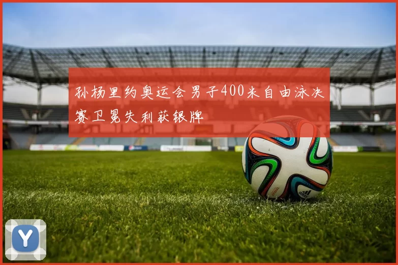 孙杨里约奥运会男子400米自由泳决赛卫冕失利获银牌