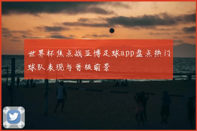 世界杯焦点战亚博足球app盘点热门球队表现与晋级前景