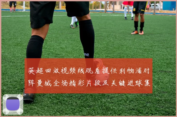 英超回放视频线观看提供利物浦对阵曼城全场精彩片段及关键进球集锦